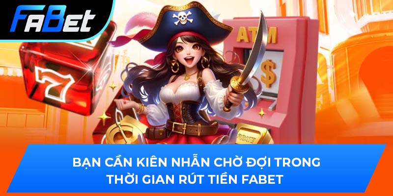 Bạn cần kiên nhẫn chờ đợi trong thời gian rút tiền fabet