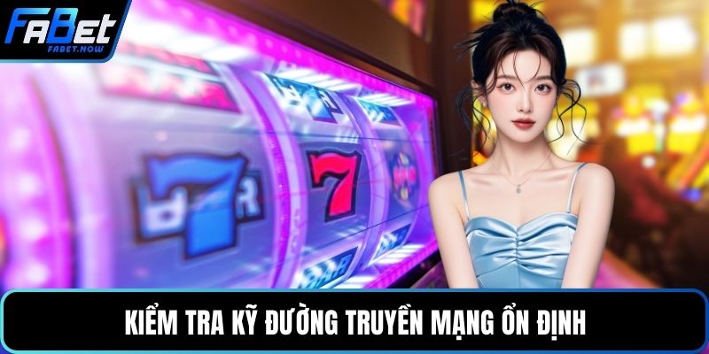 Kiểm tra kỹ đường truyền mạng ổn định