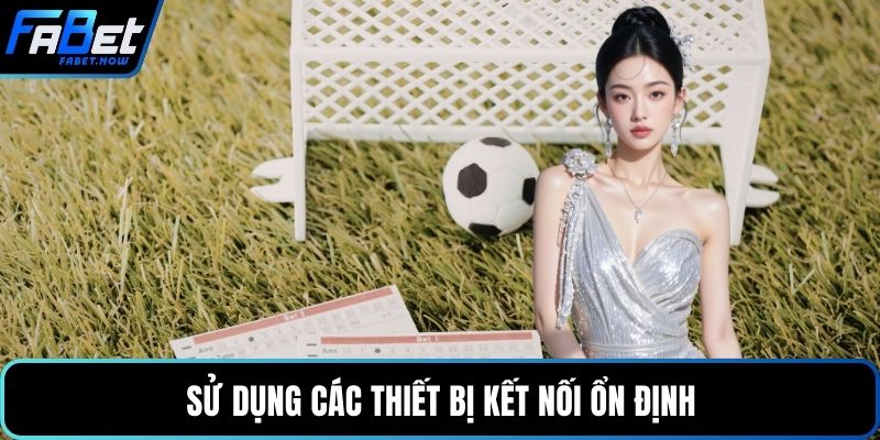Sử dụng các thiết bị kết nối ổn định