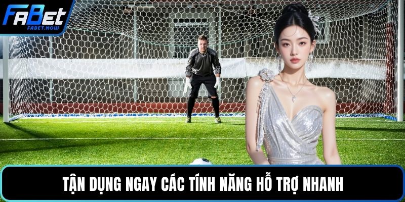 Tận dụng ngay các tính năng hỗ trợ nhanh